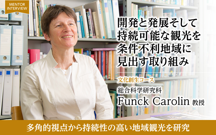 開発と発展そして
持続可能な観光を条件不利地域に見出す取り組み 文化創生コース 総合科学研究科Funck Carolin 教授 多角的視点から持続性の高い地域観光を研究