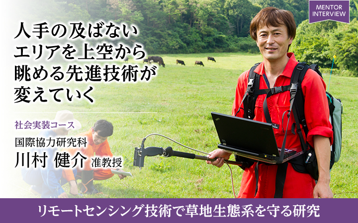 人手の及ばないエリアを上空から眺める先進技術が変えていく 社会実装コース 国際協力研究科 川村 健介 准教授 リモートセンシング技術で草地生態系を守る研究