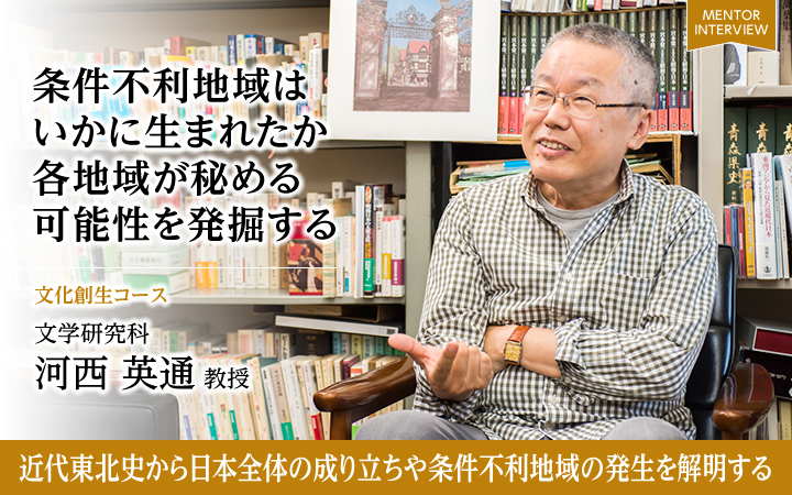条件不利地域はいかに生まれたか各地域が秘める可能性を発掘する 技術創生コース 文学研究科 河西 英通 教授 近代東北史から日本全体の成り立ちや条件不利地域の発生を解明する
