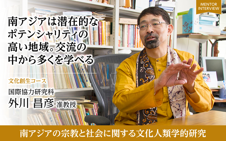 南アジアは潜在的なポテンシャリティの高い地域。交流の中から多くを学べる 文化創生コース 国際協力研究科 外川 昌彦 准教授 南アジアの宗教と社会に関する文化人類学的研究
