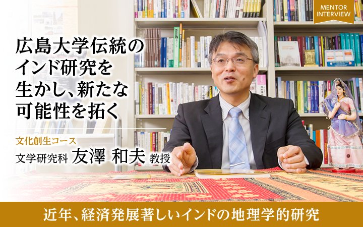 広島大学伝統のインド研究を生かし、新たな可能性を拓く 文化創生コース 文学研究科 友澤 和夫 教授 近年、経済発展著しいインドの地理学的研究